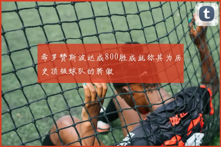 希罗赞斯波达成800胜成就称其为历史顶级球队的骄傲