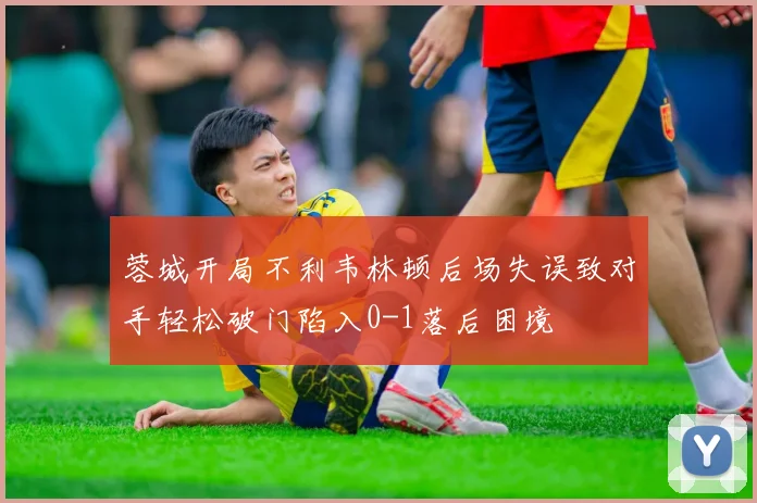 蓉城开局不利韦林顿后场失误致对手轻松破门陷入0-1落后困境