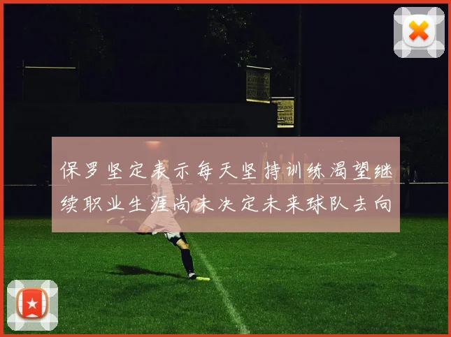 保罗坚定表示每天坚持训练渴望继续职业生涯尚未决定未来球队去向