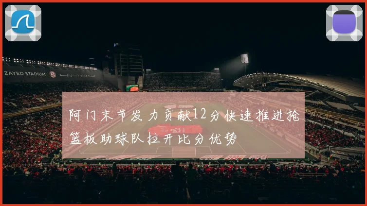 阿门末节发力贡献12分快速推进抢篮板助球队拉开比分优势