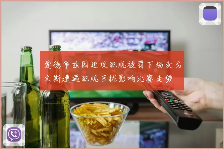爱德华兹因进攻犯规被罚下场麦戈文斯遭遇犯规困扰影响比赛走势