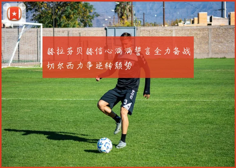 赫拉芬贝赫信心满满誓言全力备战切尔西力争逆转颓势