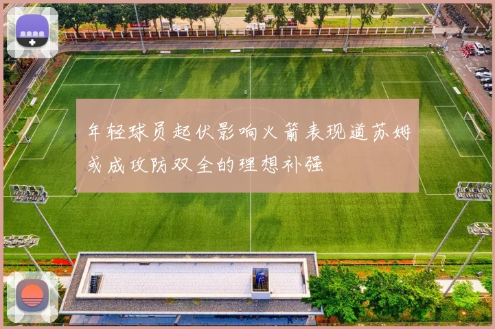 年轻球员起伏影响火箭表现道苏姆或成攻防双全的理想补强
