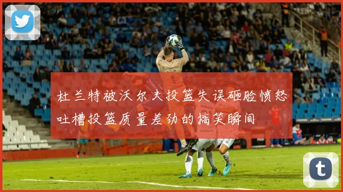 杜兰特被沃尔夫投篮失误砸脸愤怒吐槽投篮质量差劲的搞笑瞬间