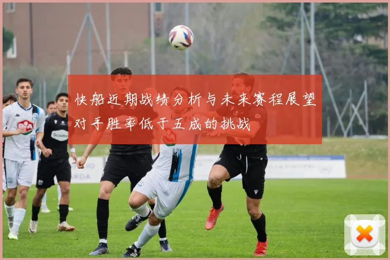 快船近期战绩分析与未来赛程展望对手胜率低于五成的挑战