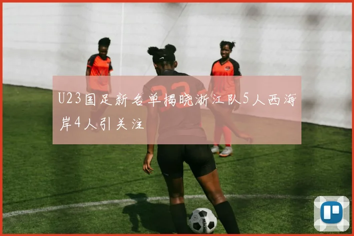 U23国足新名单揭晓浙江队5人西海岸4人引关注