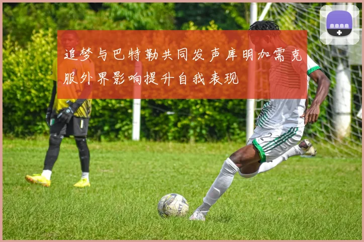 追梦与巴特勒共同发声库明加需克服外界影响提升自我表现