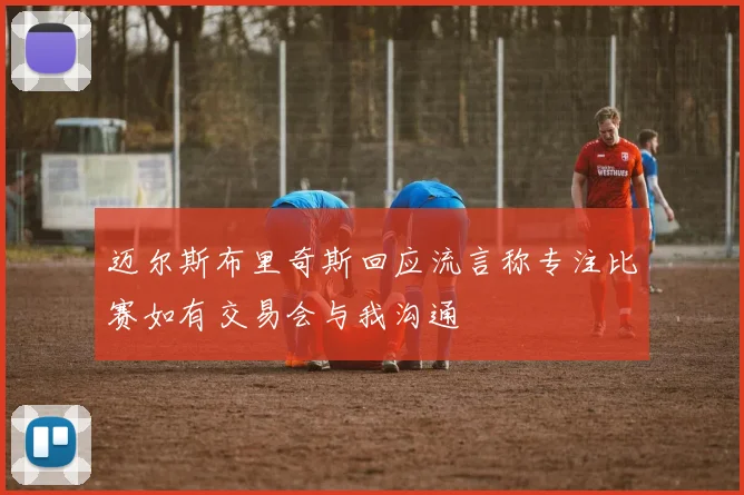 迈尔斯布里奇斯回应流言称专注比赛如有交易会与我沟通