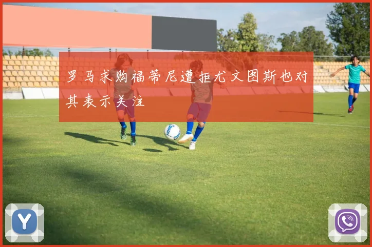 罗马求购福蒂尼遭拒尤文图斯也对其表示关注