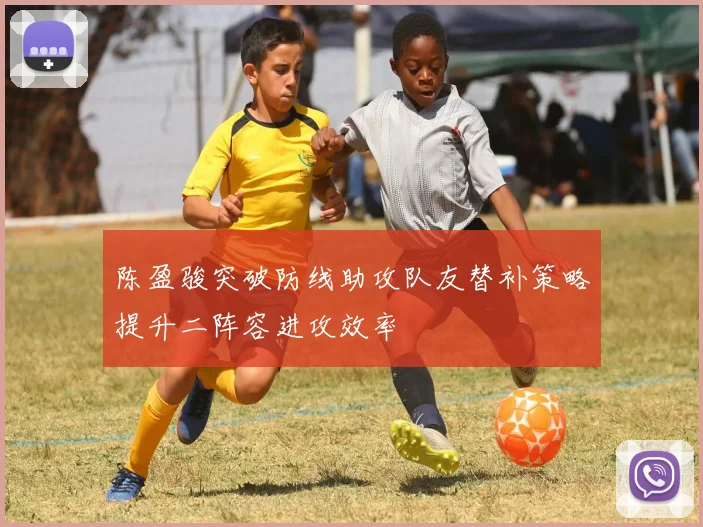 陈盈骏突破防线助攻队友替补策略提升二阵容进攻效率
