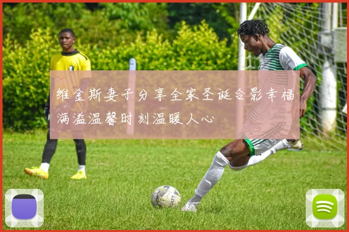 维金斯妻子分享全家圣诞合影幸福满溢温馨时刻温暖人心