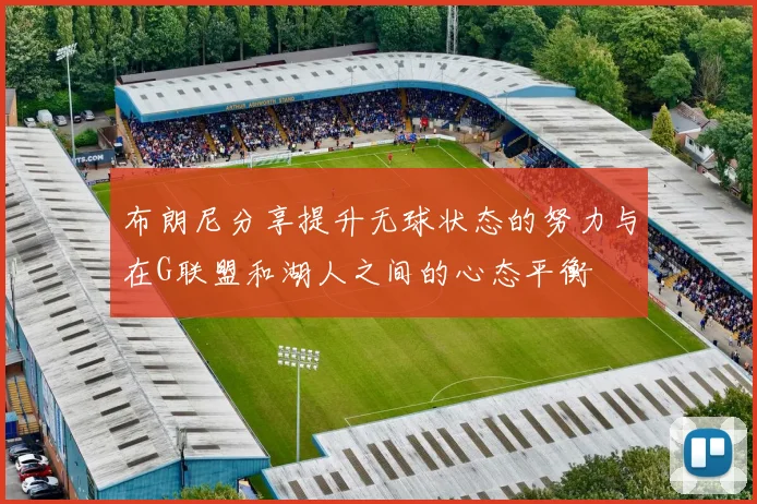 布朗尼分享提升无球状态的努力与在G联盟和湖人之间的心态平衡