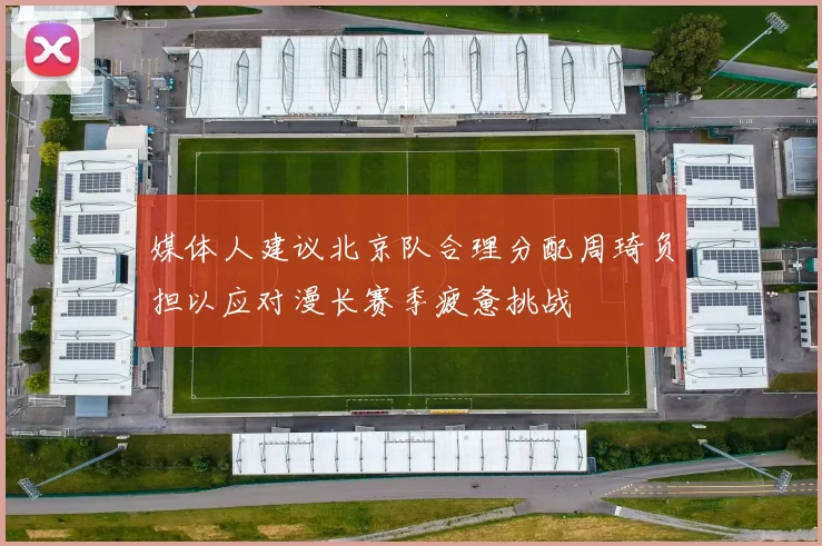 媒体人建议北京队合理分配周琦负担以应对漫长赛季疲惫挑战