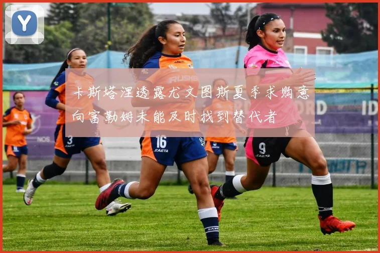 卡斯塔涅透露尤文图斯夏季求购意向富勒姆未能及时找到替代者