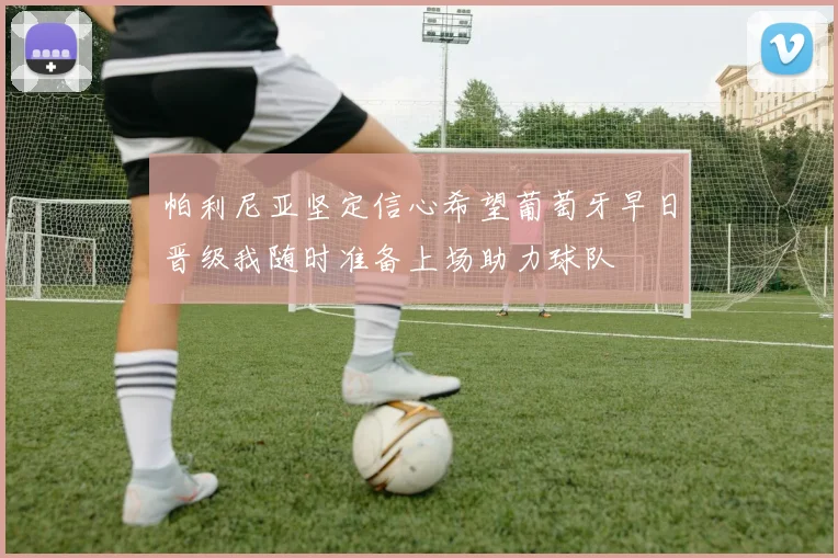 帕利尼亚坚定信心希望葡萄牙早日晋级我随时准备上场助力球队