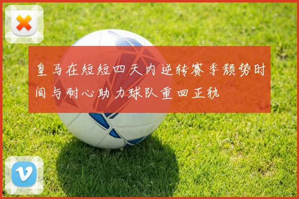 皇马在短短四天内逆转赛季颓势时间与耐心助力球队重回正轨