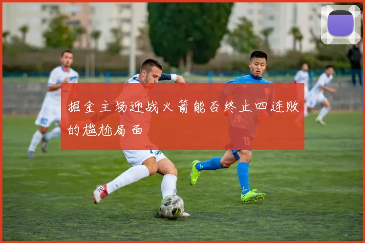 掘金主场迎战火箭能否终止四连败的尴尬局面