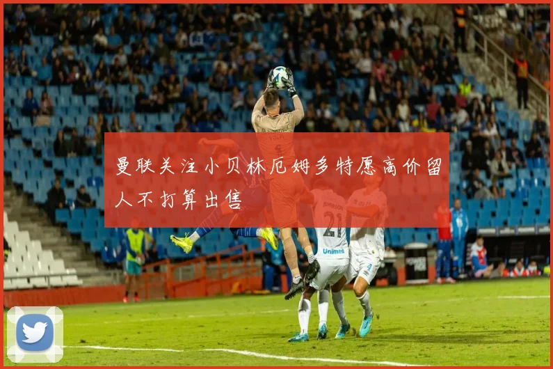 曼联关注小贝林厄姆多特愿高价留人不打算出售