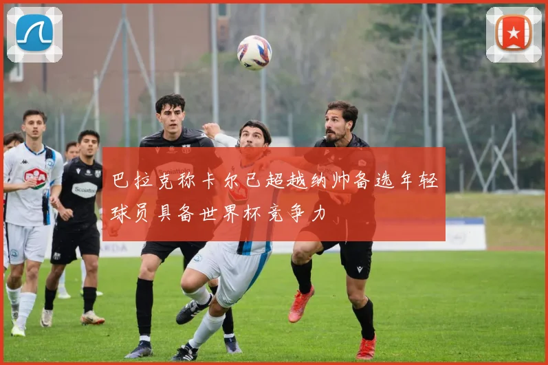 巴拉克称卡尔已超越纳帅备选年轻球员具备世界杯竞争力