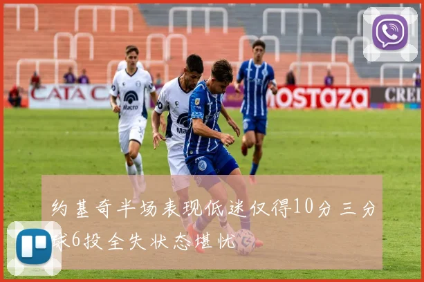 约基奇半场表现低迷仅得10分三分球6投全失状态堪忧