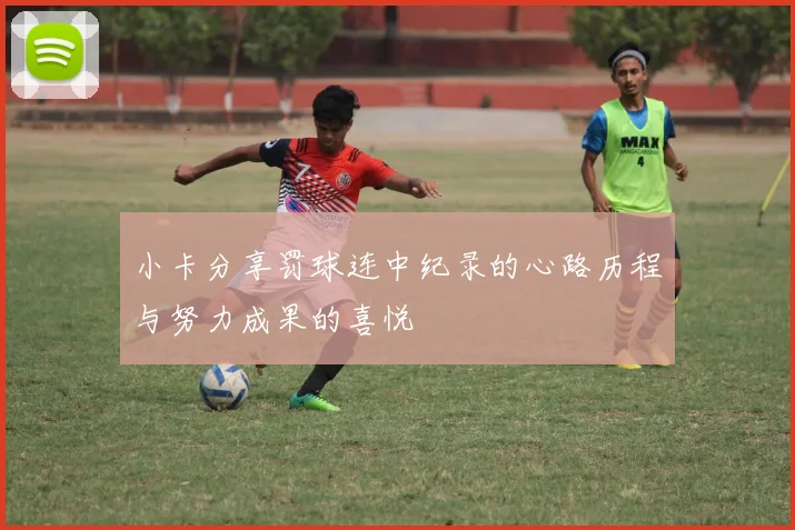 小卡分享罚球连中纪录的心路历程与努力成果的喜悦