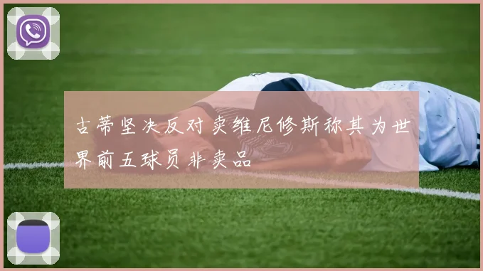 古蒂坚决反对卖维尼修斯称其为世界前五球员非卖品