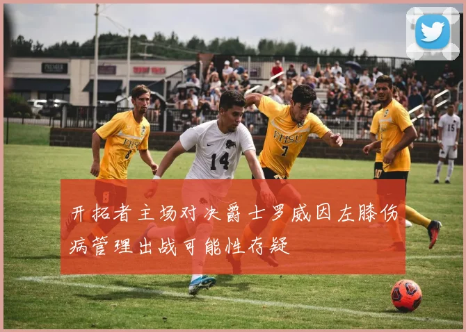 开拓者主场对决爵士罗威因左膝伤病管理出战可能性存疑