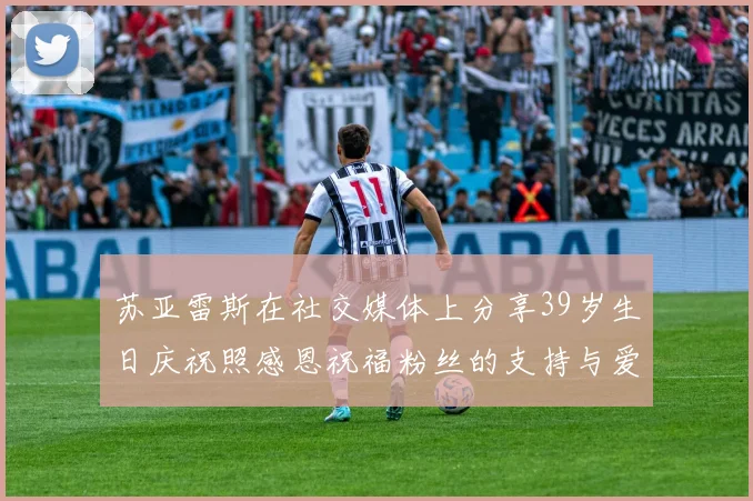苏亚雷斯在社交媒体上分享39岁生日庆祝照感恩祝福粉丝的支持与爱护