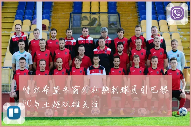 特尔希望冬窗外租热刺球员引巴黎FC与土超双雄关注