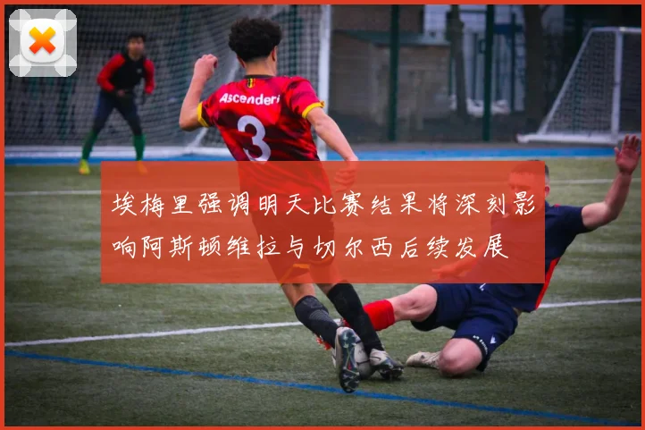 埃梅里强调明天比赛结果将深刻影响阿斯顿维拉与切尔西后续发展