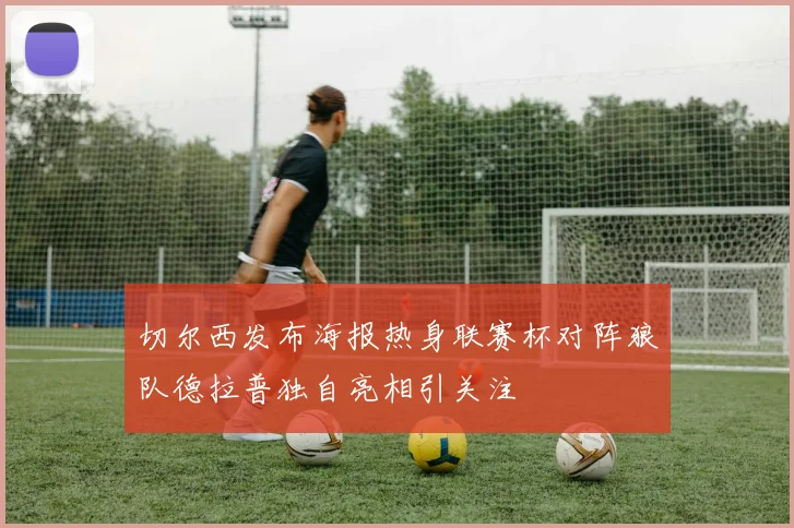 切尔西发布海报热身联赛杯对阵狼队德拉普独自亮相引关注