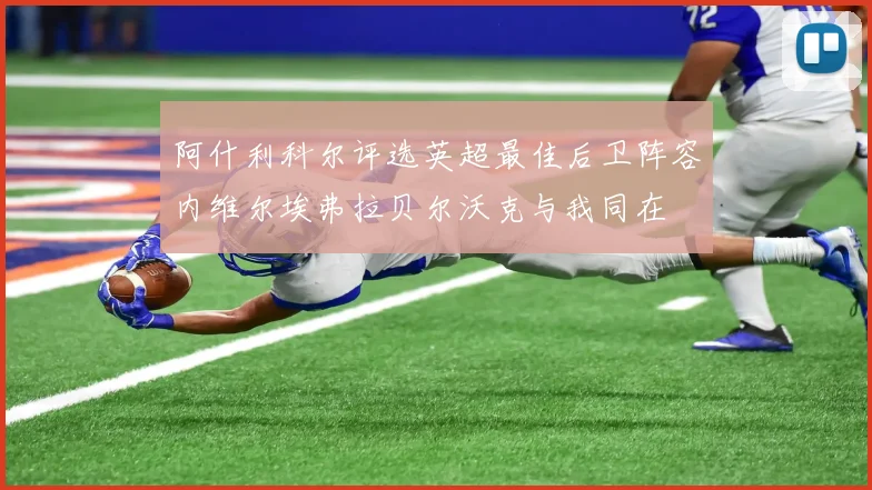 阿什利科尔评选英超最佳后卫阵容内维尔埃弗拉贝尔沃克与我同在