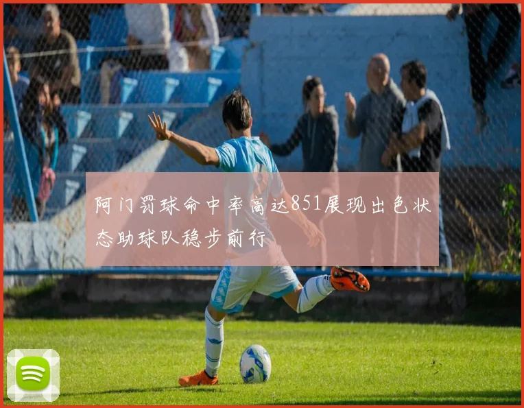 阿门罚球命中率高达851展现出色状态助球队稳步前行