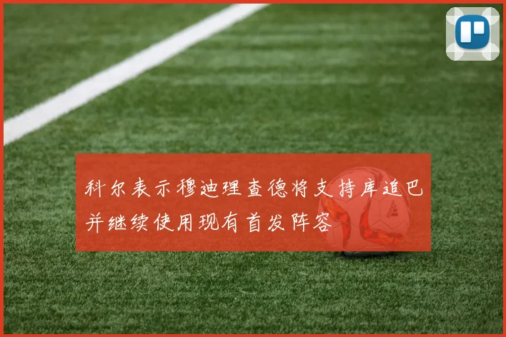 科尔表示穆迪理查德将支持库追巴并继续使用现有首发阵容