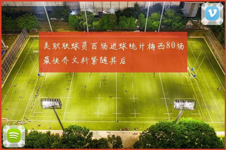 美职联球员百场进球统计梅西80场最快乔文科紧随其后