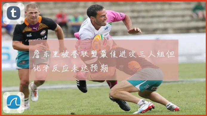 詹东里被誉联盟最佳进攻三人组但化学反应未达预期