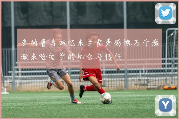 多纳鲁马回忆米兰首秀感慨万千感激米哈给予的机会与信任