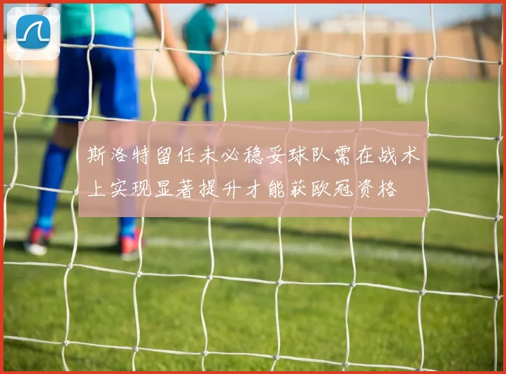 斯洛特留任未必稳妥球队需在战术上实现显著提升才能获欧冠资格