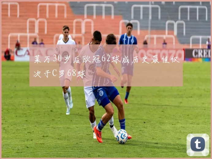 莱万30岁后欧冠62球成历史最佳仅次于C罗68球