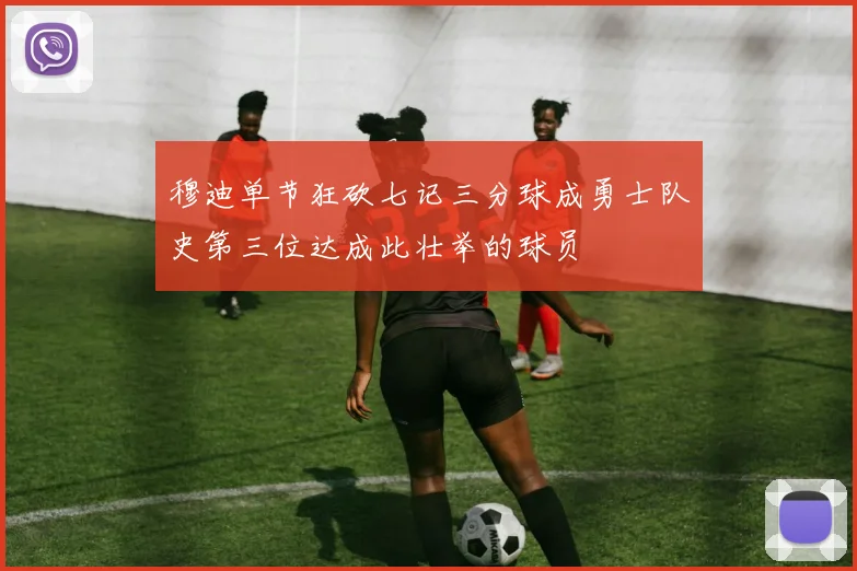 穆迪单节狂砍七记三分球成勇士队史第三位达成此壮举的球员