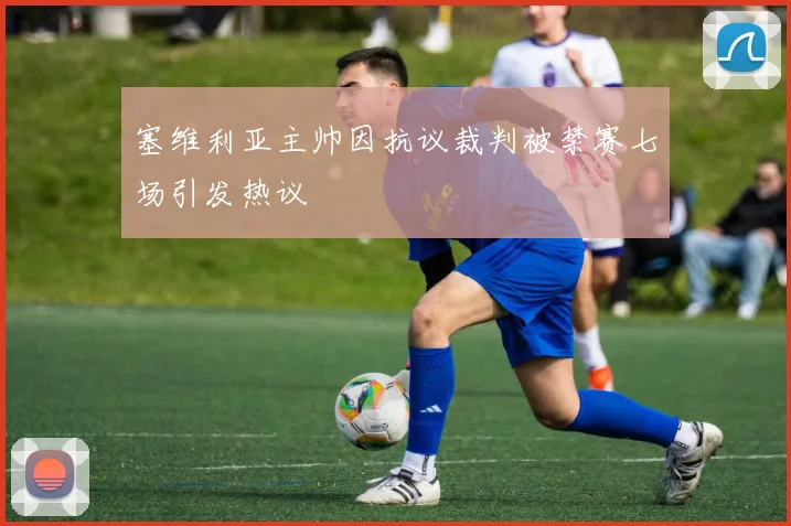 塞维利亚主帅因抗议裁判被禁赛七场引发热议