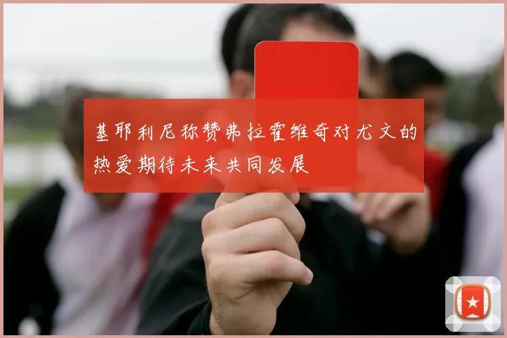 基耶利尼称赞弗拉霍维奇对尤文的热爱期待未来共同发展