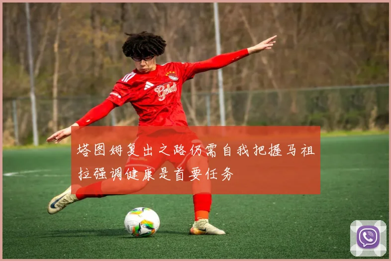 塔图姆复出之路仍需自我把握马祖拉强调健康是首要任务