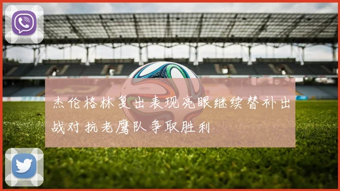 杰伦格林复出表现亮眼继续替补出战对抗老鹰队争取胜利