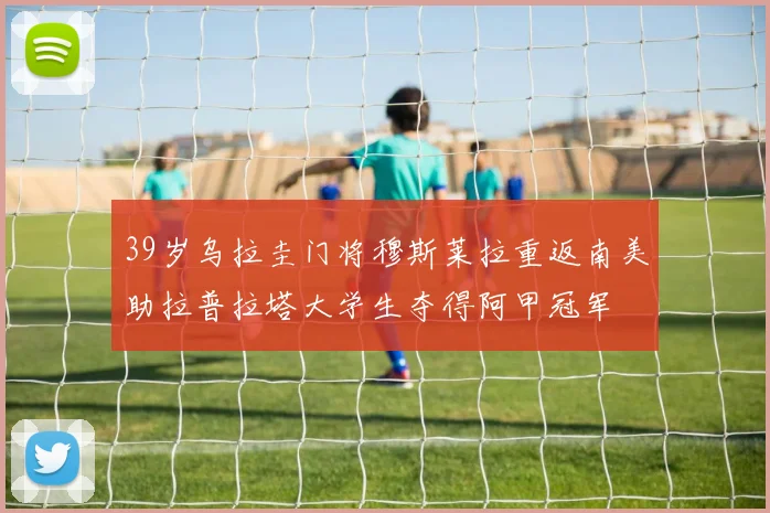 39岁乌拉圭门将穆斯莱拉重返南美助拉普拉塔大学生夺得阿甲冠军