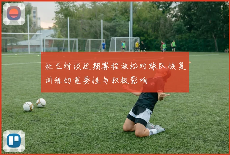 杜兰特谈近期赛程放松对球队恢复训练的重要性与积极影响