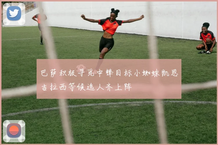 巴萨积极寻觅中锋目标小蜘蛛凯恩吉拉西等候选人齐上阵