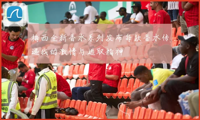 梅西全新香水系列发布每款香水传递我的激情与进取精神