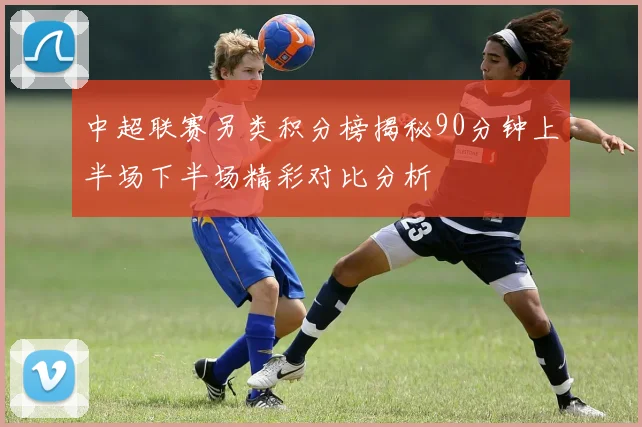 中超联赛另类积分榜揭秘90分钟上半场下半场精彩对比分析