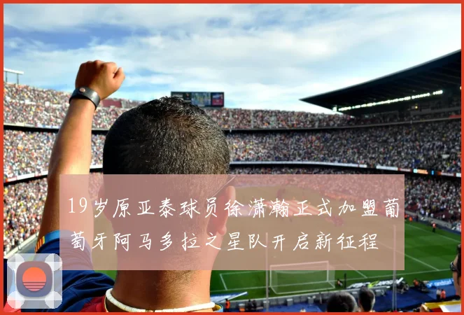 19岁原亚泰球员徐潇瀚正式加盟葡萄牙阿马多拉之星队开启新征程